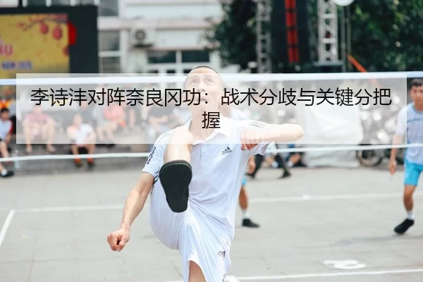 李诗沣对阵奈良冈功：战术分歧与关键分把握