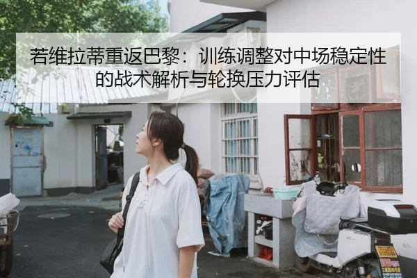 若维拉蒂重返巴黎：训练调整对中场稳定性的战术解析与轮换压力评估