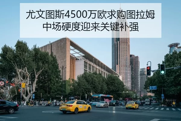 尤文图斯4500万欧求购图拉姆 中场硬度迎来关键补强