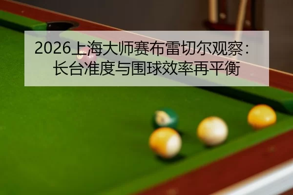 2026上海大师赛布雷切尔观察：长台准度与围球效率再平衡